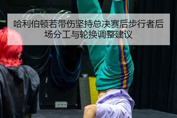 哈利伯顿若带伤坚持总决赛后步行者后场分工与轮换调整建议（jiuyou）