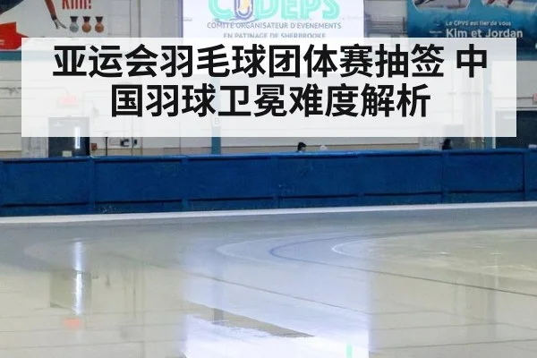 亚运会羽毛球团体赛抽签 中国羽球卫冕难度解析
