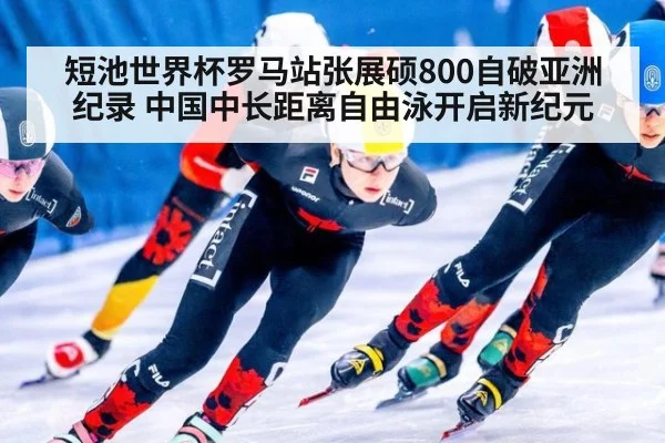 短池世界杯罗马站张展硕800自破亚洲纪录 中国中长距离自由泳开启新纪元