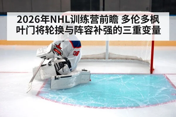 2026年NHL训练营前瞻 多伦多枫叶门将轮换与阵容补强的三重变量(jiuyou)
