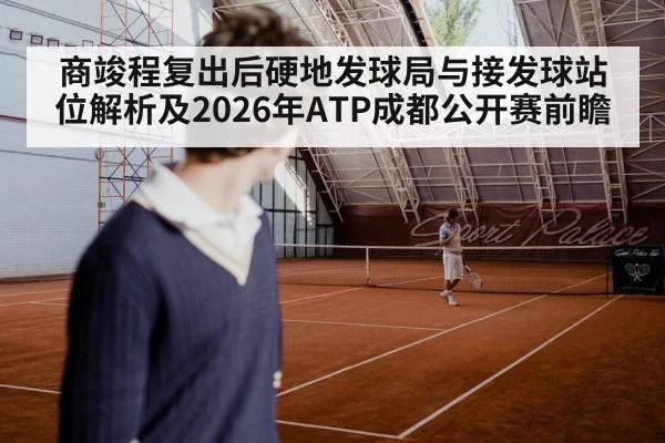 商竣程复出后硬地发球局与接发球站位解析及2026年ATP成都公开赛前瞻 - jiuyou game