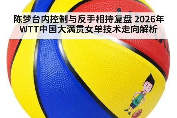 陈梦台内控制与反手相持复盘 2026年WTT中国大满贯女单技术走向解析（jiuyou）