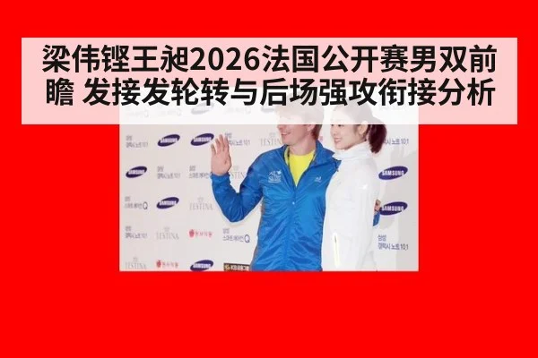 梁伟铿王昶2026法国公开赛男双前瞻 发接发轮转与后场强攻衔接分析（jiuyou）