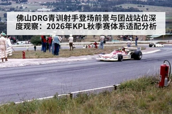 佛山DRG青训射手登场前景与团战站位深度观察：2026年KPL秋季赛体系适配分析