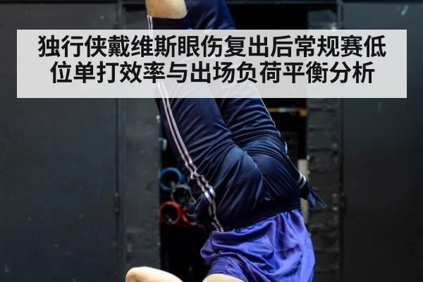 独行侠戴维斯眼伤复出后常规赛低位单打效率与出场负荷平衡分析（jiuyou）